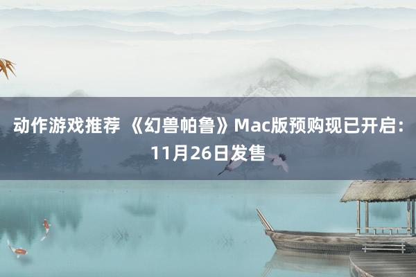 动作游戏推荐 《幻兽帕鲁》Mac版预购现已开启：11月26日发售