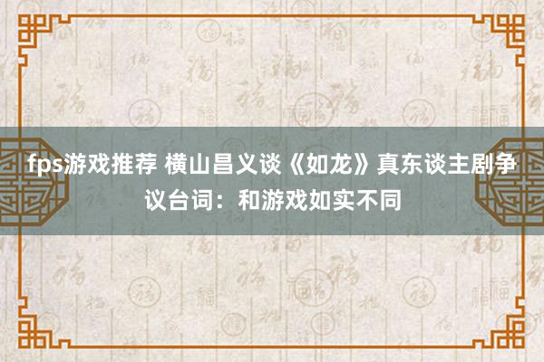 fps游戏推荐 横山昌义谈《如龙》真东谈主剧争议台词：和游戏如实不同