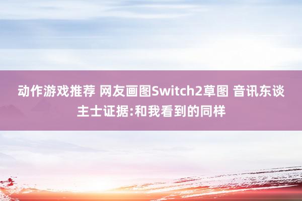 动作游戏推荐 网友画图Switch2草图 音讯东谈主士证据:和我看到的同样