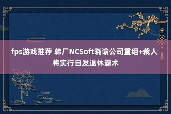 fps游戏推荐 韩厂NCSoft晓谕公司重组+裁人 将实行自发退休霸术