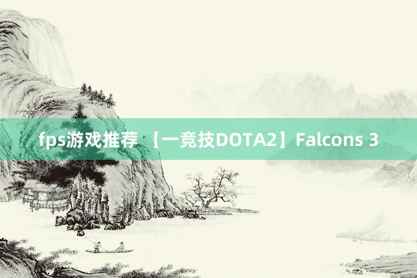 fps游戏推荐 【一竞技DOTA2】Falcons 3