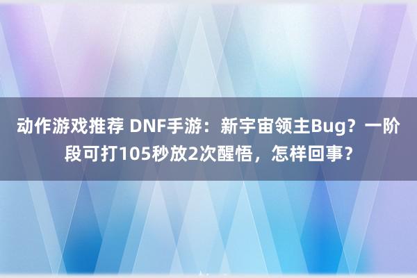 动作游戏推荐 DNF手游：新宇宙领主Bug？一阶段可打105秒放2次醒悟，怎样回事？