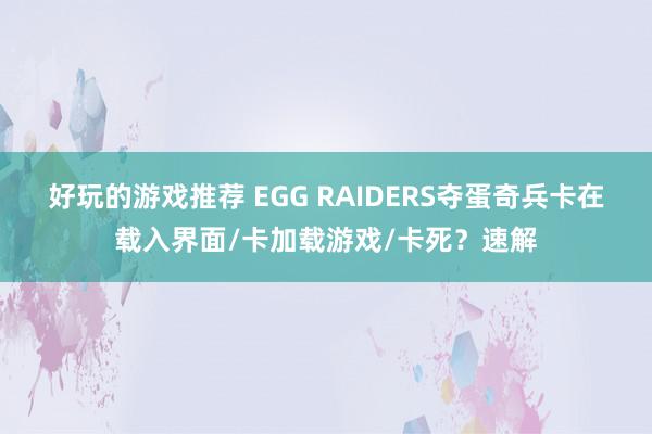 好玩的游戏推荐 EGG RAIDERS夺蛋奇兵卡在载入界面/卡加载游戏/卡死？速解