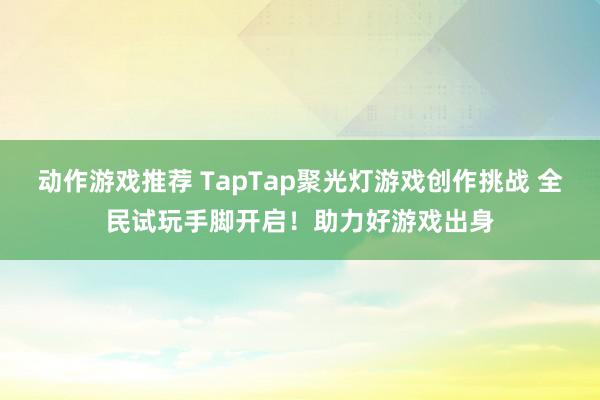 动作游戏推荐 TapTap聚光灯游戏创作挑战 全民试玩手脚开启！助力好游戏出身