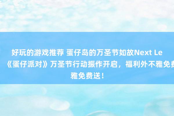 好玩的游戏推荐 蛋仔岛的万圣节如故Next Level！《蛋仔派对》万圣节行动振作开启，福利外不雅免费送！