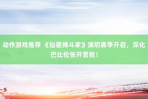 动作游戏推荐 《仙葩搏斗家》演叨赛季开启，深化巴比伦张开营救！