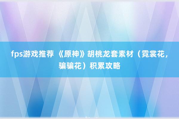 fps游戏推荐 《原神》胡桃龙套素材（霓裳花，骗骗花）积累攻略