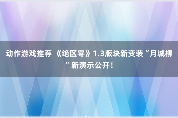 动作游戏推荐 《绝区零》1.3版块新变装“月城柳”新演示公开！