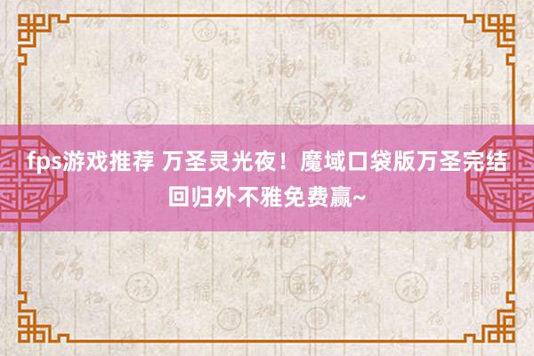 fps游戏推荐 万圣灵光夜！魔域口袋版万圣完结回归外不雅免费赢~