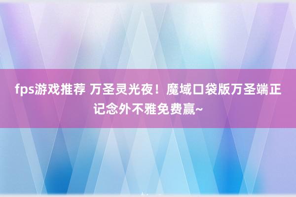 fps游戏推荐 万圣灵光夜！魔域口袋版万圣端正记念外不雅免费赢~