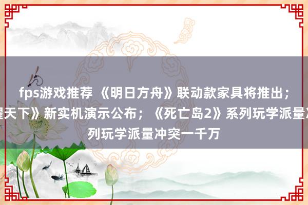 fps游戏推荐 《明日方舟》联动款家具将推出；《王者荣耀天下》新实机演示公布；《死亡岛2》系列玩学派量冲突一千万