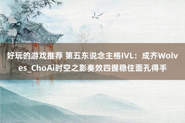 好玩的游戏推荐 第五东说念主格IVL：成齐Wolves_ChoAi时空之影奏效四握稳住面孔得手