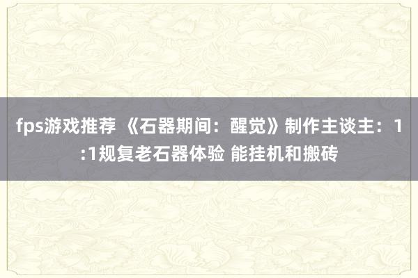 fps游戏推荐 《石器期间：醒觉》制作主谈主：1:1规复老石器体验 能挂机和搬砖