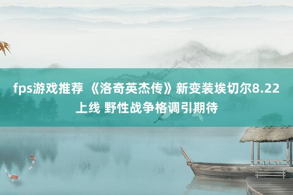 fps游戏推荐 《洛奇英杰传》新变装埃切尔8.22上线 野性战争格调引期待