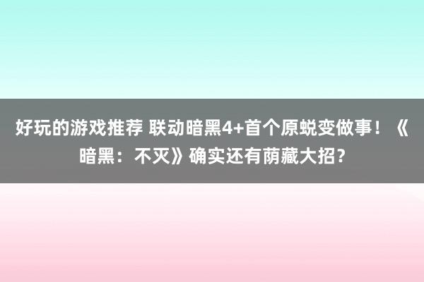 好玩的游戏推荐 联动暗黑4+首个原蜕变做事！《暗黑：不灭》确实还有荫藏大招？