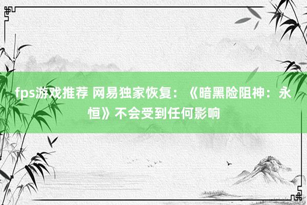 fps游戏推荐 网易独家恢复：《暗黑险阻神：永恒》不会受到任何影响