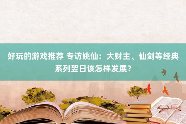 好玩的游戏推荐 专访姚仙：大财主、仙剑等经典系列翌日该怎样发展？