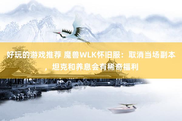 好玩的游戏推荐 魔兽WLK怀旧服：取消当场副本，坦克和养息会有稀奇福利