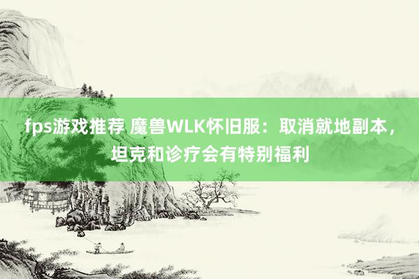 fps游戏推荐 魔兽WLK怀旧服：取消就地副本，坦克和诊疗会有特别福利