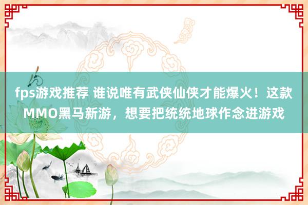 fps游戏推荐 谁说唯有武侠仙侠才能爆火！这款MMO黑马新游，想要把统统地球作念进游戏