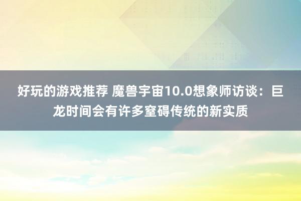 好玩的游戏推荐 魔兽宇宙10.0想象师访谈：巨龙时间会有许多窒碍传统的新实质