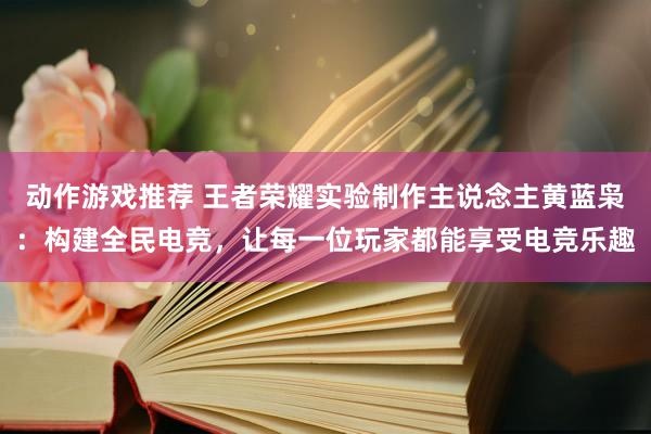 动作游戏推荐 王者荣耀实验制作主说念主黄蓝枭：构建全民电竞，让每一位玩家都能享受电竞乐趣