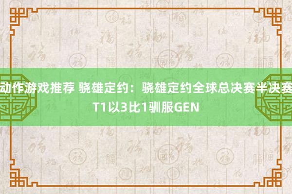 动作游戏推荐 骁雄定约：骁雄定约全球总决赛半决赛T1以3比1驯服GEN