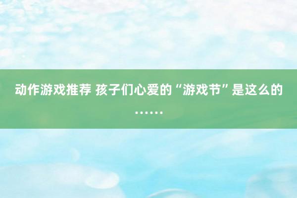 动作游戏推荐 孩子们心爱的“游戏节”是这么的……