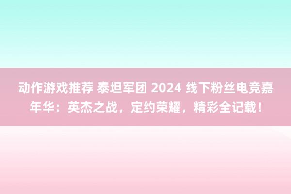 动作游戏推荐 泰坦军团 2024 线下粉丝电竞嘉年华：英杰之战，定约荣耀，精彩全记载！