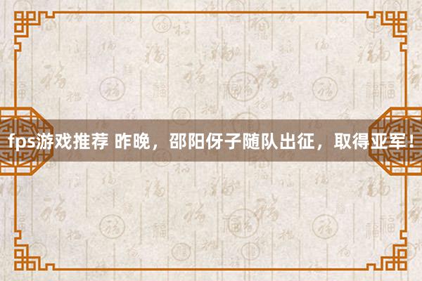 fps游戏推荐 昨晚，邵阳伢子随队出征，取得亚军！