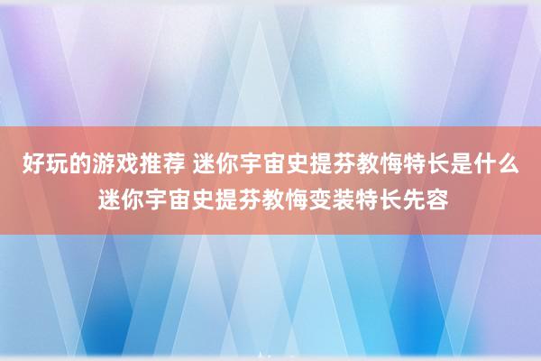 好玩的游戏推荐 迷你宇宙史提芬教悔特长是什么 迷你宇宙史提芬教悔变装特长先容