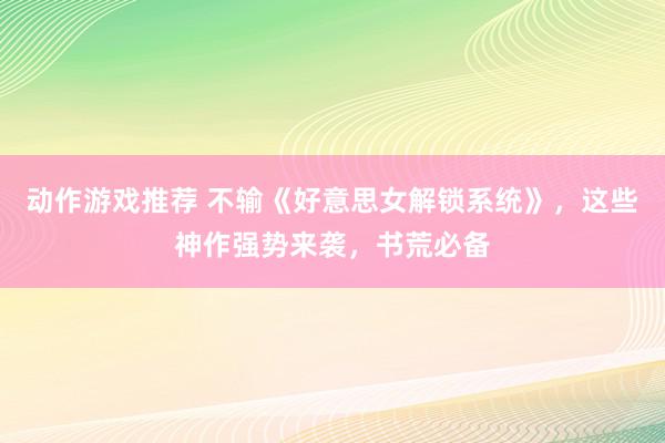 动作游戏推荐 不输《好意思女解锁系统》，这些神作强势来袭，书荒必备