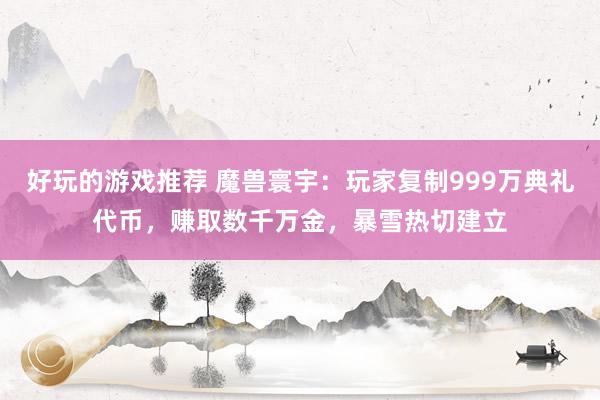 好玩的游戏推荐 魔兽寰宇：玩家复制999万典礼代币，赚取数千万金，暴雪热切建立