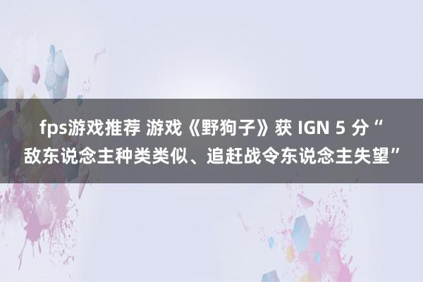 fps游戏推荐 游戏《野狗子》获 IGN 5 分“敌东说念主种类类似、追赶战令东说念主失望”