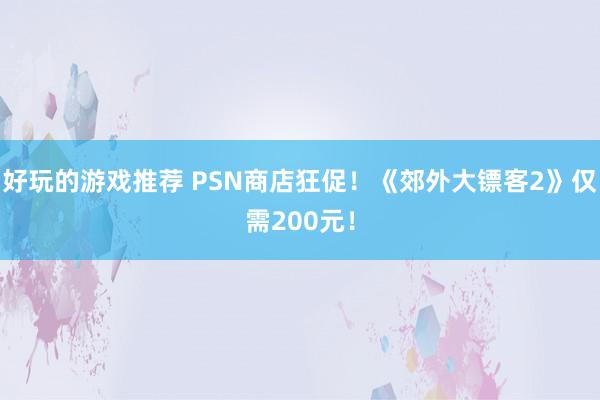 好玩的游戏推荐 PSN商店狂促！《郊外大镖客2》仅需200元！