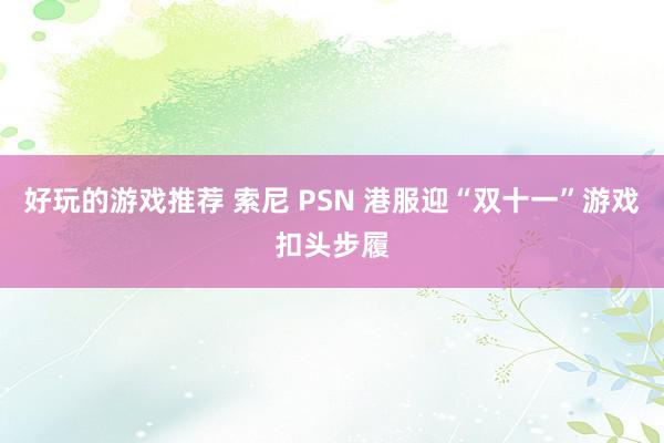 好玩的游戏推荐 索尼 PSN 港服迎“双十一”游戏扣头步履