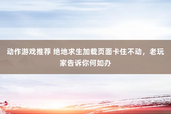 动作游戏推荐 绝地求生加载页面卡住不动，老玩家告诉你何如办