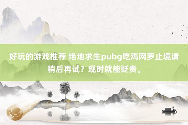 好玩的游戏推荐 绝地求生pubg吃鸡网罗止境请稍后再试？现时就能贬责。