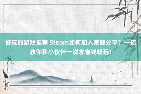 好玩的游戏推荐 Steam如何加入家庭分享？一招教你和小伙伴一说念省钱畅玩！