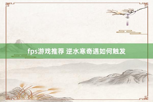 fps游戏推荐 逆水寒奇遇如何触发