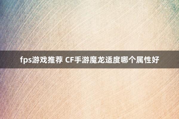 fps游戏推荐 CF手游魔龙适度哪个属性好