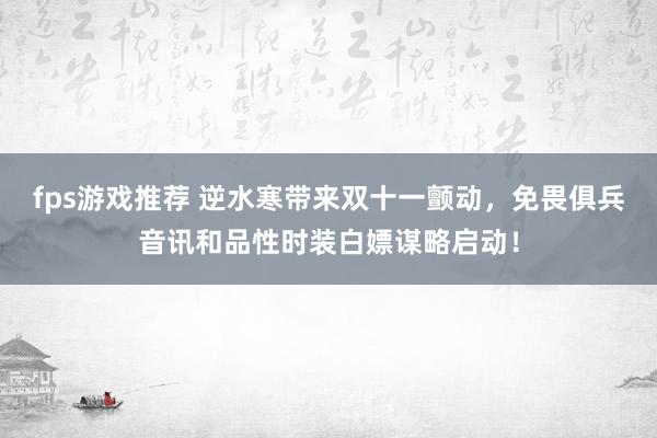 fps游戏推荐 逆水寒带来双十一颤动，免畏俱兵音讯和品性时装白嫖谋略启动！