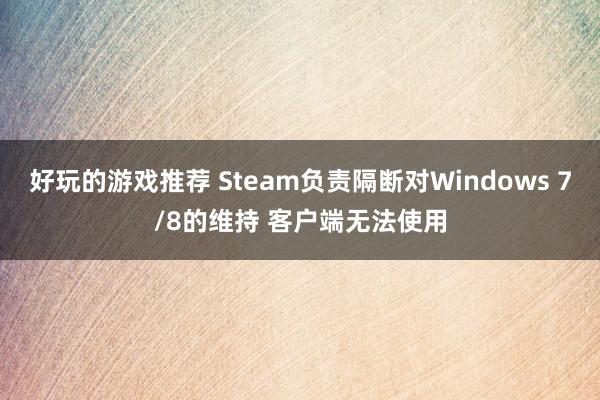 好玩的游戏推荐 Steam负责隔断对Windows 7/8的维持 客户端无法使用