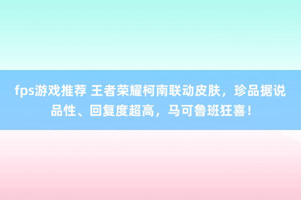 fps游戏推荐 王者荣耀柯南联动皮肤，珍品据说品性、回复度超高，马可鲁班狂喜！