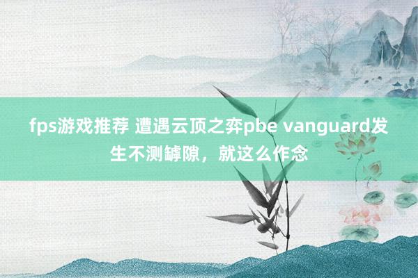 fps游戏推荐 遭遇云顶之弈pbe vanguard发生不测罅隙，就这么作念