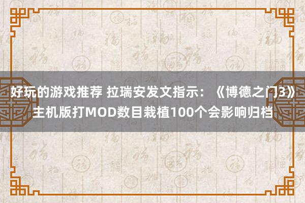 好玩的游戏推荐 拉瑞安发文指示：《博德之门3》主机版打MOD数目栽植100个会影响归档