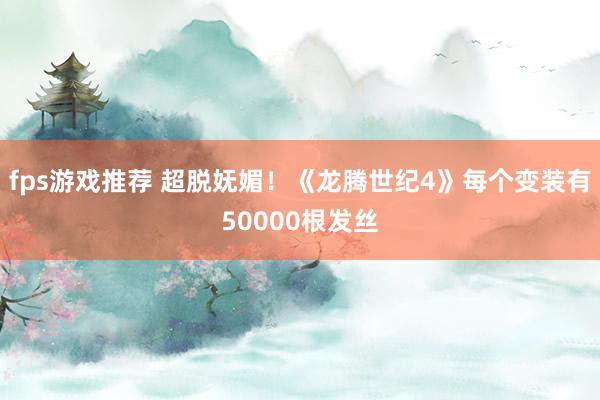 fps游戏推荐 超脱妩媚！《龙腾世纪4》每个变装有50000根发丝