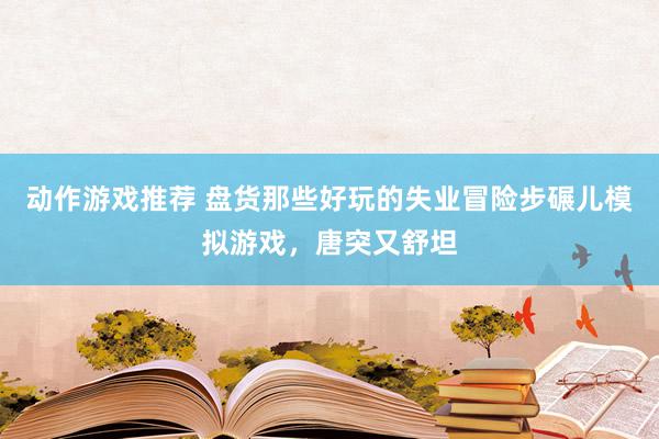 动作游戏推荐 盘货那些好玩的失业冒险步碾儿模拟游戏，唐突又舒坦