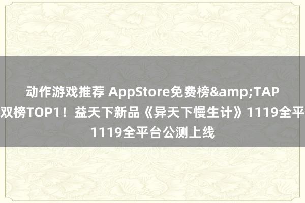 动作游戏推荐 AppStore免费榜&TAPTAP热点榜双榜TOP1！益天下新品《异天下慢生计》1119全平台公测上线