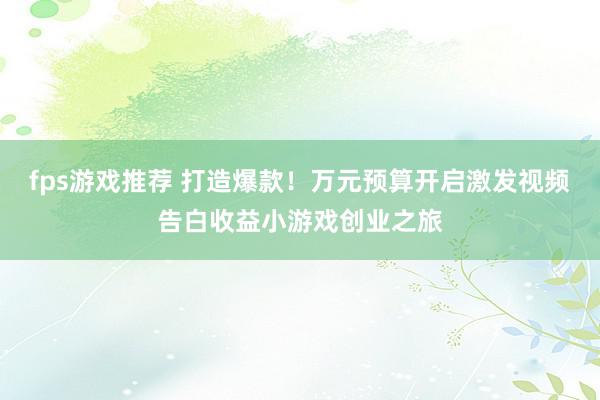 fps游戏推荐 打造爆款！万元预算开启激发视频告白收益小游戏创业之旅